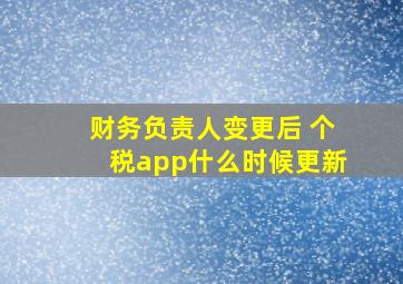 财务负责人变更后 个税app什么时候更新